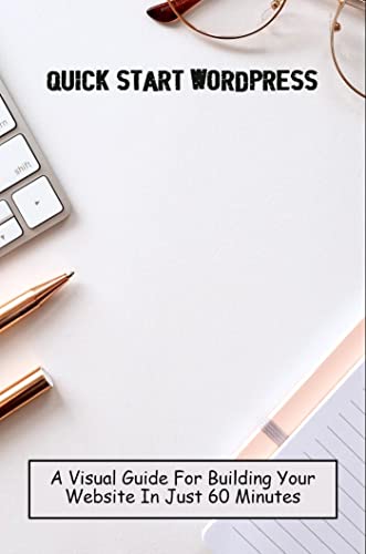 Quick Start WordPress: A Visual Guide For Building Your Website In Just 60 Minutes