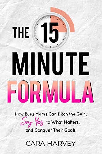 The 15 Minute Formula: How Busy Moms Can Ditch the Guilt, Say Yes to What Matters, and Conquer Their...