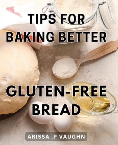 Tips For Baking Better Gluten-Free Bread: Discover The Secrets To Perfecting Gluten-Free Bread With These Expert Tips - The Ideal Gift For Home Bakers And Gluten-Intolerant Friends.