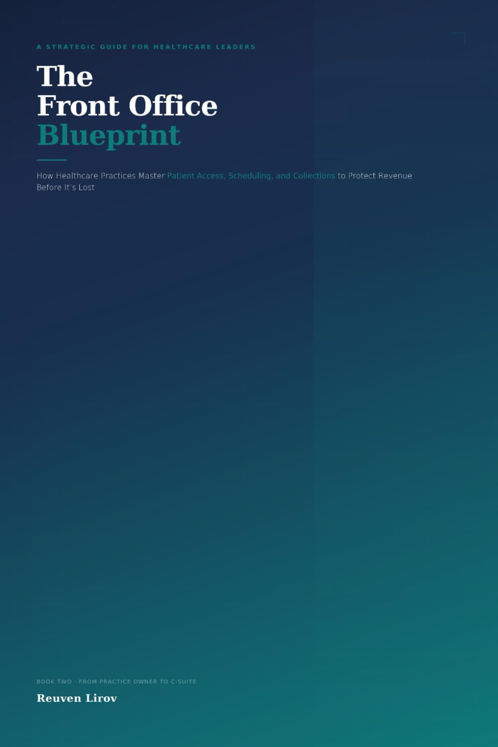 The Front Office Blueprint: How Healthcare Practices Master Patient Access, Scheduling, and Collections to Protect Revenue Before It's Lost (The Healthcare Leader's Blueprint Series)