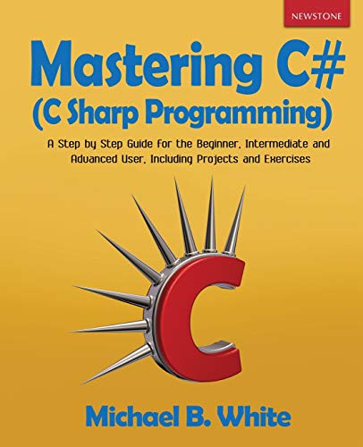  Mastering C# (C Sharp Programming): A Step by Step Guide for the Beginner, Intermediate and Advanced User, Including Projects and Exercises