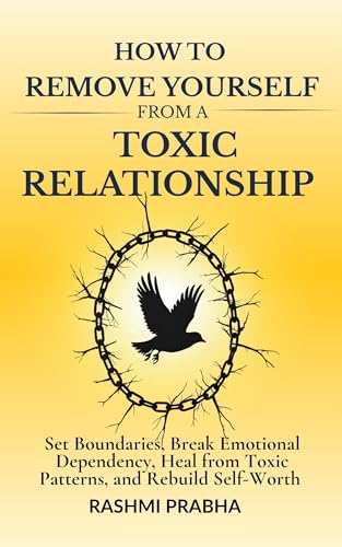 How to Remove Yourself from a Toxic Relationship: Set Boundaries, Break Emotional Dependency, Heal from Toxic Patterns, and Rebuild Self-Worth