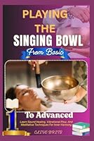 Playing The Singing Bowl: From Basic To Advanced: Learn Sound Healing, Vibrational Flow, And Meditative Techniques For Inner Harmony B0F5NLH9XW Book Cover