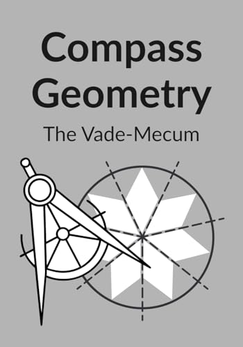 Compass Geometry: The Vade-Mecum: A reference manual for fundamental constructions, sacred geometry, and the golden ratio (Compass Geometry: From Creative Play to Advanced Technical Handbook)
