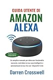 Guida utente di Amazon Alexa: Un semplice manuale per sbloccare funzionalità nascoste, controllare la tua casa intelligente e automatizzare la tua vita con i dispositivi Echo