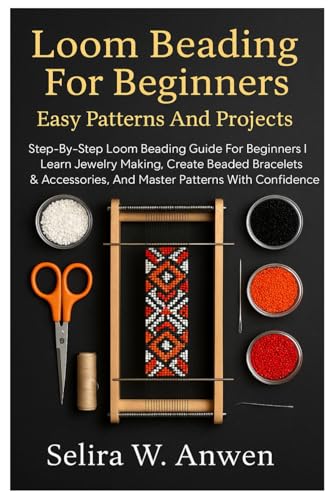Loom Beading For Beginners: Easy Patterns And Projects: Step-By-Step Loom Beading Guide For Beginners | Learn Jewelry Making, Create Beaded Bracelets & Accessories, And Master Patterns With Confidence