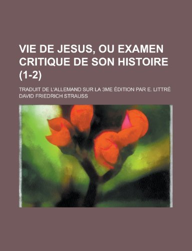 Vie de Jesus, Ou Examen Critique de Son Histoire; Traduit de L'Allemand Sur La 3me Edition Par E. Li Vie de Jesus, Ou Examen Critique de Son Histoire; Traduit de L'Allemand Sur La 3me Edition Par E. Li