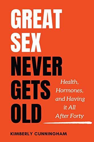 Great Sex Never Gets Old: Health, Hormones, and Having it All After Forty