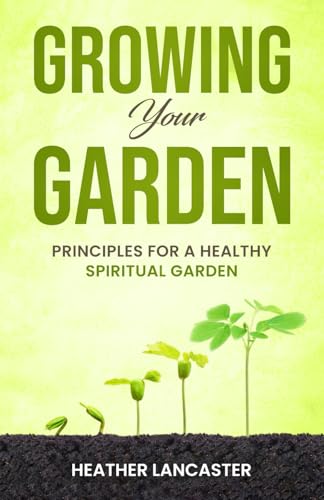 Growing Your Garden: Principles for a Healthy Spiritual Garden (Eliminate Negative Thinking & Speaking Series)