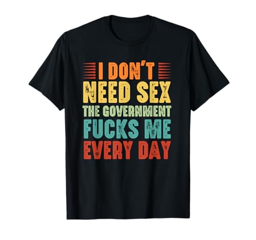 I Don't Need Sex The Government Fucks Me Every Day T-Shirt