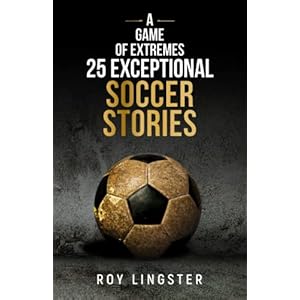 A Game of Extremes 25 Exceptional Soccer Stories: What Happens On and Off the Field