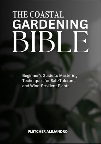 THE COASTAL GARDENING BIBLE: Beginner’s Guide to Mastering Techniques for Salt-Tolerant and Wind-Resilient Plants