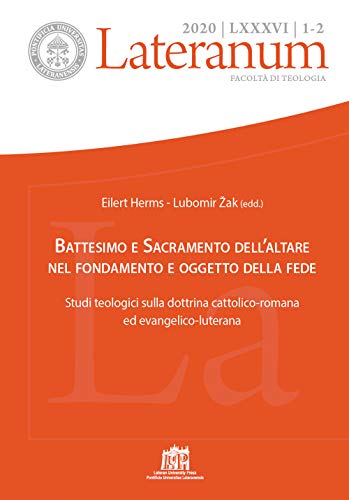 Lateranum. Battesimo e Sacramento dell’altare nel fondamento e oggetto della fede. Studi teologici sulla dottrina cattolico-romana ed evangelico-luterana (2020) (Vol. 1-2)