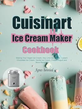 Cuisinart Ice Cream Maker Cookbook: Making Your Vegan Ice Cream, Key Lime Ice Cream, Custard Chocolate Ice Cream, Vanilla Ice Cream, Frozen Yogurt and More Recipes.