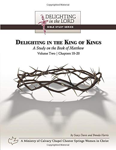 Delighting in the King of Kings: A Study on the Book of Matthew - Volume Two: Chapters 10-20 (Delighting in the Lord Bible Study)