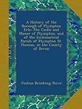  A History of the Borough of Plympton Erle: The Castle and Manor of Plympton, and of the Ecclesiastical Parish of Plympton St. Thomas, in the County of Devon