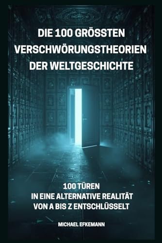 DIE 100 GRÖSSTEN VERSCHWÖRUNGSTHEORIEN DER WELTGESCHICHTE: 100 TÜREN IN EINE ALTERNATIVE REALITÄT VON A BIS Z ENTSCHLÜSSELT