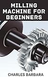 Milling Machine For Beginners: Understanding The Machines, Tools, And Software, Plus Projects To Make Woodworking And Other Crafts