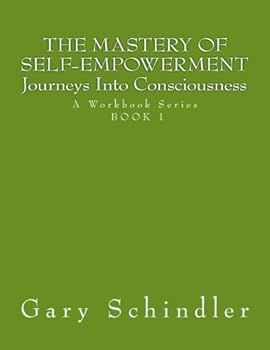 The Mastery Of Self-Empowerment (Journeys Into Consciousness): A Workbook Series BOOK 1