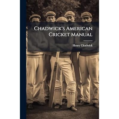 Chadwick's American Cricket Manual: Containing The Revised Laws Of The Game, With An Explanatory Appendix To Each Rule, Instructions In Bowling, ... Clubs Of America, And The Scores Of The