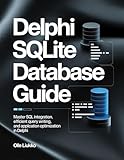 DELPHI SQLITE DATABASE GUIDE : Master SQL Integration, Efficient Query Writing, and Application Optimization in Delphi