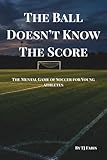 The Ball Doesn't Know The Score: The Mental Game of Soccer for Young Athletes