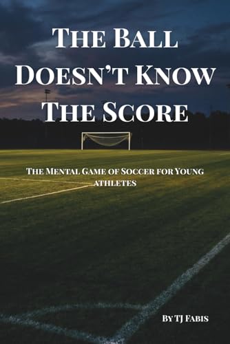 The Ball Doesn't Know The Score: The Mental Game of Soccer for Young Athletes