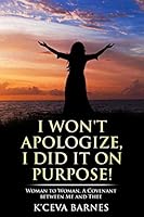 I Won't Apologize, I Did It On Purpose!: Woman to Woman, A Covenant between Me and Thee 0692557334 Book Cover