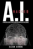 A.I. Hacked: A Practical Guide to the Future with Artificial Intelligence