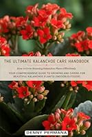 The Ultimate Kalanchoe Care Handbook: How to Grow Stunning Kalanchoe Plants Effortlessly: Your Comprehensive Guide to Growing and Caring for Beautiful Kalanchoe Plants! (Indoor/Outdoor) B0DB8HMQLX Book Cover