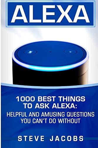 Alexa: 1000 best Things To Ask Alexa: Helpful and amusing questions you canâ€™t do without. (User Guides, Internet,alexa,echo,dot,smart Devices)