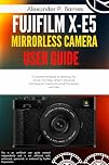 FUJIFILM X-E5 Mirrorless Camera User Guide: A Complete Handbook to Mastering Your Device, from Basic Setup to Advanced Techniques for Creating Stunning Photography and Video