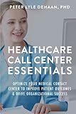 Healthcare Call Center Essentials: Optimize Your Medical Contact Center to Improve Patient Outcomes and Drive Organizational Success (Call Center Success series)