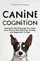 Canine Cognition: Seeing the World Through Your Dog's Eyes. How to Deal with Fear, Anxiety, and Aggression in Dogs (The Best Pet Owner) B0B5KXB4LJ Book Cover
