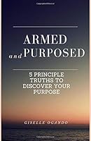Armed and Purposed: 5 Principle Truths to Discover Your Purpose 1725167492 Book Cover