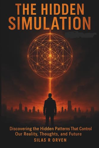  THE HIDDEN SIMULATION: Discovering the Hidden Patterns That Control Our Reality, Thoughts, and Future