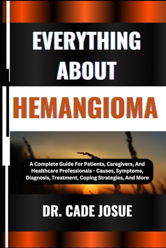 EVERYTHING ABOUT HEMANGIOMA: A Complete Guide For Patients, Caregivers, And Healthcare Professionals - Causes, Symptoms, Diagnosis, Treatment, Coping Strategies, And More