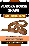 AURORA HOUSE SNAKE Pet Snake Book : Their Care, Behavior, Feeding, Origin, Temperament, Breeding Methods, Health Tips And Much More (SNAKE MASTERY: Unlocking the Secrets to Successful Pet Snake Care)