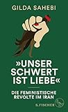 »Unser Schwert ist Liebe«: Die feministische Revolte im Iran - Gilda Sahebi 