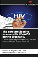 The care provided to women with HIV/AIDS during pregnancy: A study of users of the Specialised HIV/AIDS Care Service in the municipality of Campina Grande - PB 6208787122 Book Cover