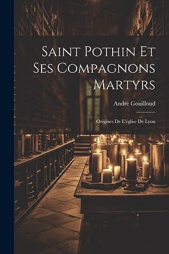 Saint Pothin Et Ses Compagnons Martyrs: Origines De L'église De Lyon (French Edition)