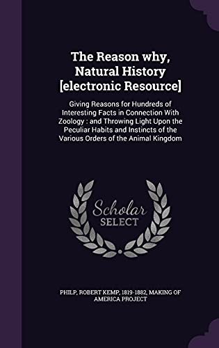 The Reason why, Natural History [electronic Resource]: Giving Reasons for Hundreds of Interesting Facts in Connection With Zoology: and Throwing Light ... of the Various Orders of the Animal Kingdom