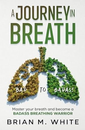 A Journey in Breath: The Knowledge, Techniques, and Exercises to Master your breath and become a BADASS BREATHING WARRIOR (Bad to Badass)