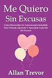  Me Quiero Sin Excusas: Cómo Desarrollar Un Autoconcepto Saludable Para Valorate, Quererte Y Apreciarte Cada Día Sin Excusas (amor propio y autoestima nº 1)