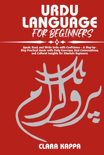URDU LANGUAGE FOR BEGINNERS: Speak, Read, and Write Urdu with Confidence — A Step-by- Step Practical Guide with Daily Exercises, Real Conversations, ... Absolute Beginners (Language Mastery Guides)