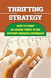 Thrifting Strategy: How To Start An Online Thrift Store Without Business Experience: Doubling Your...