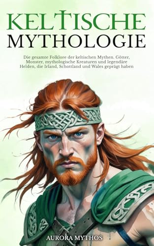 Keltische Mythologie: Die gesamte Folklore der keltischen Mythen. Götter, Monster, mythologische Kreaturen und legendäre Helden, die Irland, Schottland und Wales geprägt haben