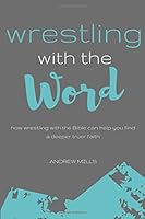 Wrestling with the Word: How wrestling with the Bible can help you find a deeper truer faith 1543022405 Book Cover