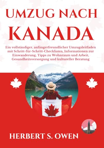 UMZUG NACH KANADA: Ein vollständiger, anfängerfreundlicher Umzugsleitfaden mit Schritt-für-Schritt-Checklisten, Informationen zur Einwanderung, Tipps ... Beratung (The Smooth Relocation Guides)