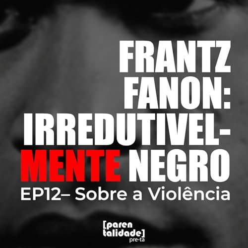 EP12 - FRANTZ FANON: IRREDUTIVELMENTE NEGRO - Sobre a Violência
